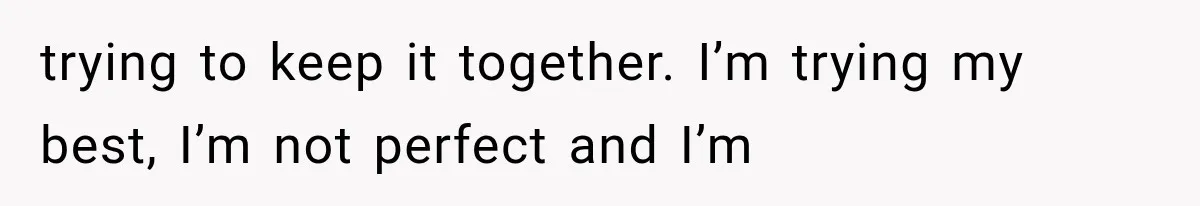 trying to keep it together. I’m trying my best, I’m not perfect and I’m
