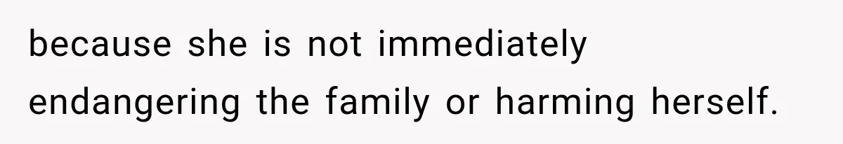 because she is not immediately endangering the family or harming herself.