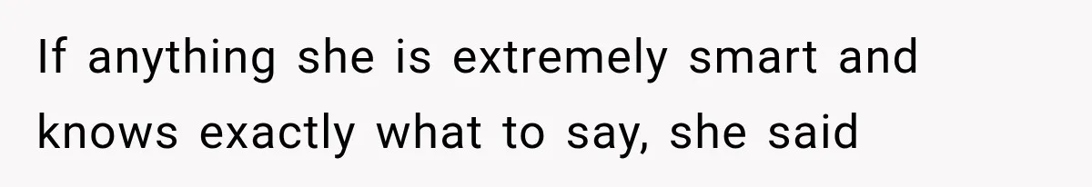 If anything she is extremely smart and knows exactly what to say, she said