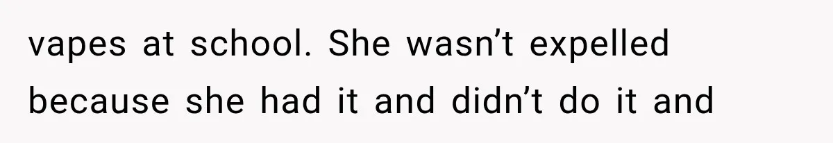 vapes at school. She wasn’t expelled because she had it and didn’t do it and