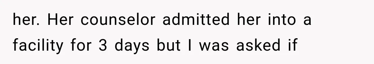 her. Her counselor admitted her into a facility for 3 days but I was asked if