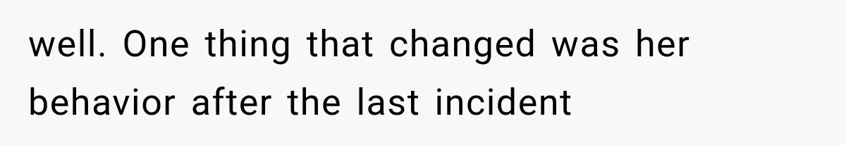well. One thing that changed was her behavior after the last incident