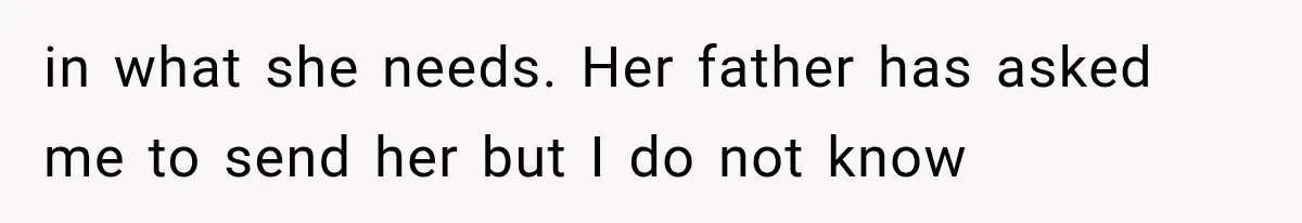 in what she needs. Her father has asked me to send her but I do not know