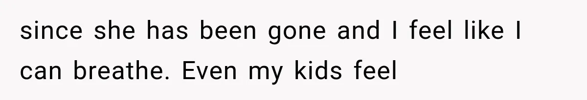 since she has been gone and I feel like I can breathe. Even my kids feel