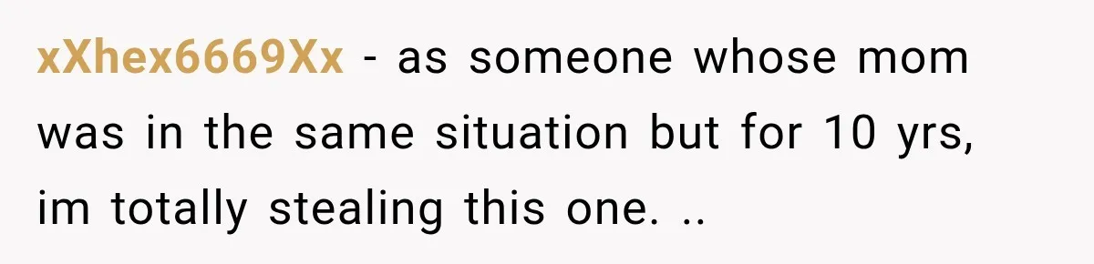 xXhex6669Xx − as someone whose mom was in the same situation but for 10 yrs, im totally stealing this one. ..