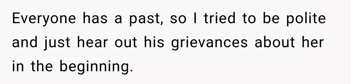 Everyone has a past, so I tried to be polite and just hear out his grievances about her in the beginning.