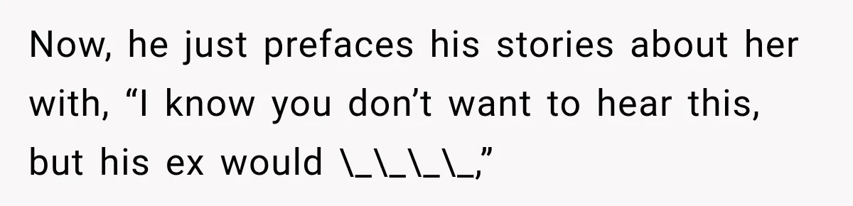 Now, he just prefaces his stories about her with, “I know you don’t want to hear this, but his ex would \_\_\_\_,”