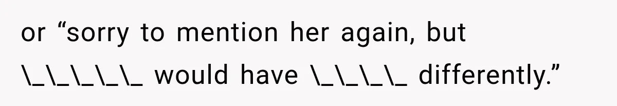 or “sorry to mention her again, but \_\_\_\_\_ would have \_\_\_\_ differently.”
