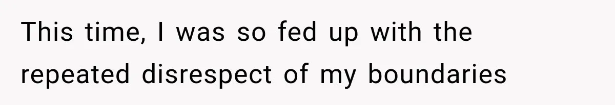 This time, I was so fed up with the repeated disrespect of my boundaries