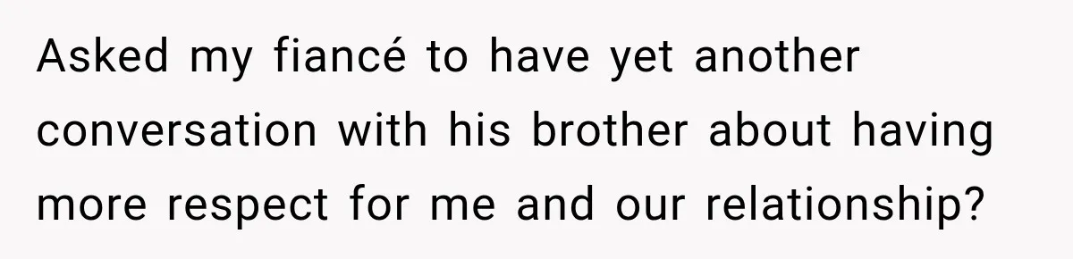 Asked my fiancé to have yet another conversation with his brother about having more respect for me and our relationship?