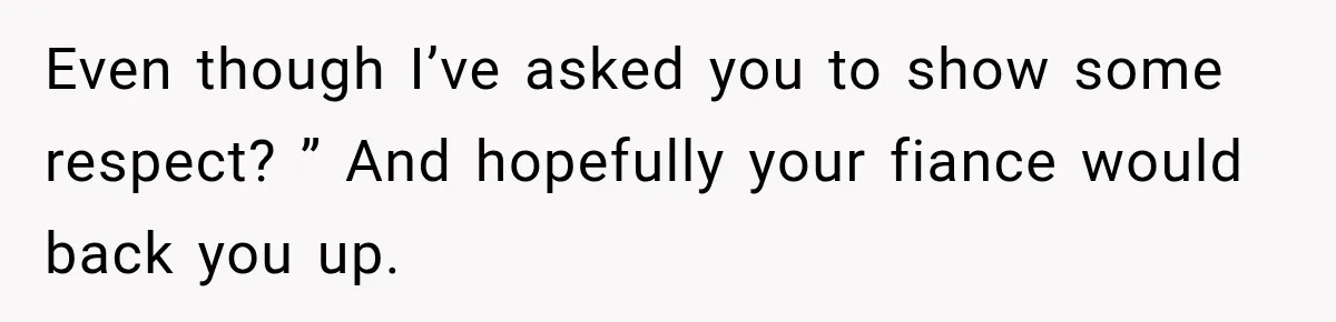 Even though I’ve asked you to show some respect? ” And hopefully your fiance would back you up.