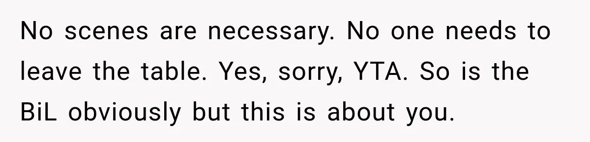 No scenes are necessary. No one needs to leave the table. Yes, sorry, YTA. So is the BiL obviously but this is about you.