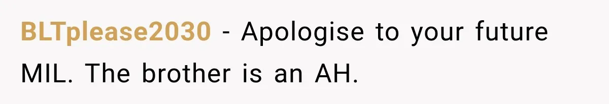 BLTplease2030 − Apologise to your future MIL. The brother is an AH.
