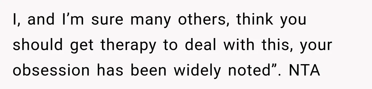 I, and I’m sure many others, think you should get therapy to deal with this, your obsession has been widely noted”. NTA