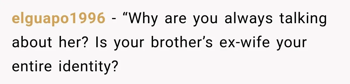 elguapo1996 − “Why are you always talking about her? Is your brother’s ex-wife your entire identity?
