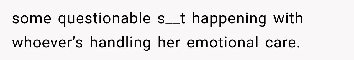 some questionable s__t happening with whoever’s handling her emotional care.