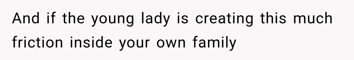 And if the young lady is creating this much friction inside your own family