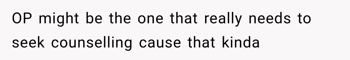 OP might be the one that really needs to seek counselling cause that kinda