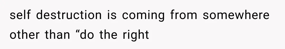 self destruction is coming from somewhere other than “do the right