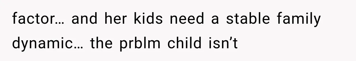 factor… and her kids need a stable family dynamic… the prblm child isn’t