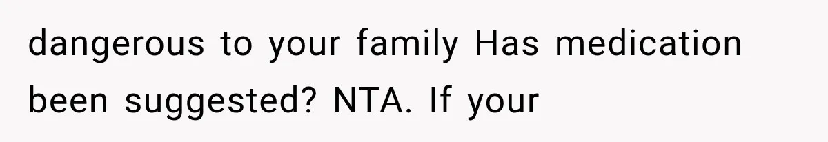 dangerous to your family Has medication been suggested? NTA. If your