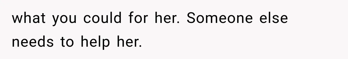what you could for her. Someone else needs to help her.