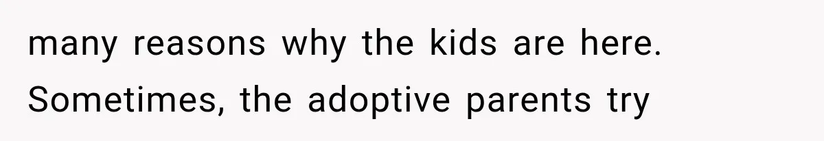 many reasons why the kids are here. Sometimes, the adoptive parents try