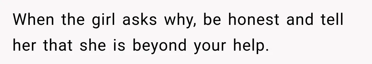 When the girl asks why, be honest and tell her that she is beyond your help.