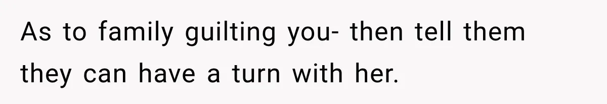 As to family guilting you- then tell them they can have a turn with her.