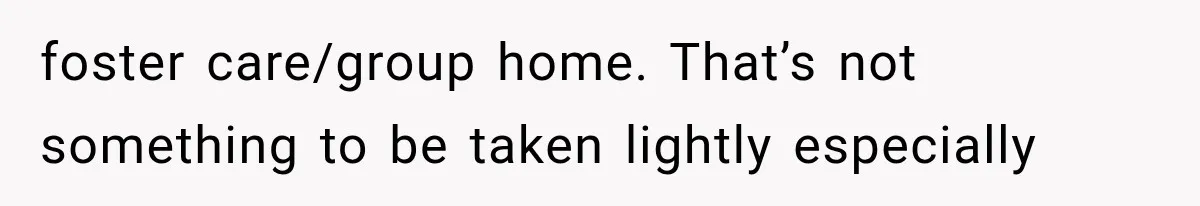 foster care/group home. That’s not something to be taken lightly especially