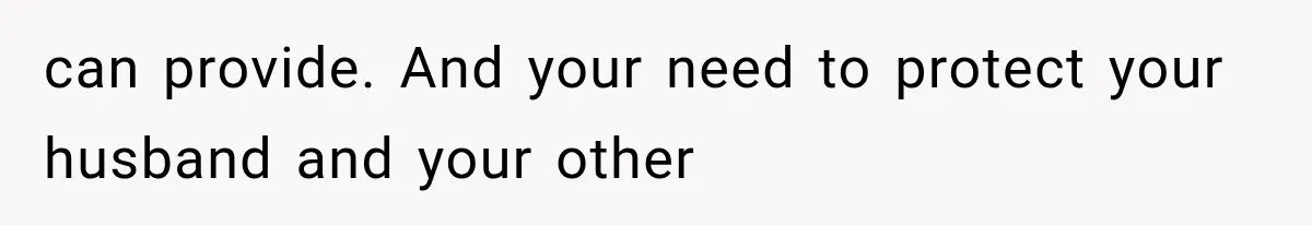 can provide. And your need to protect your husband and your other