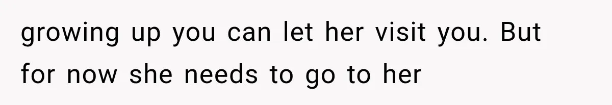 growing up you can let her visit you. But for now she needs to go to her