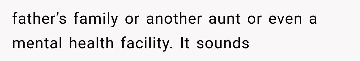 father’s family or another aunt or even a mental health facility. It sounds