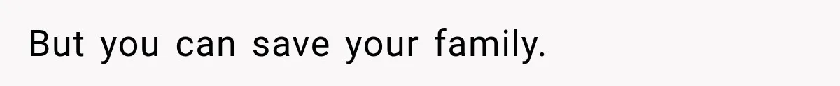 But you can save your family.