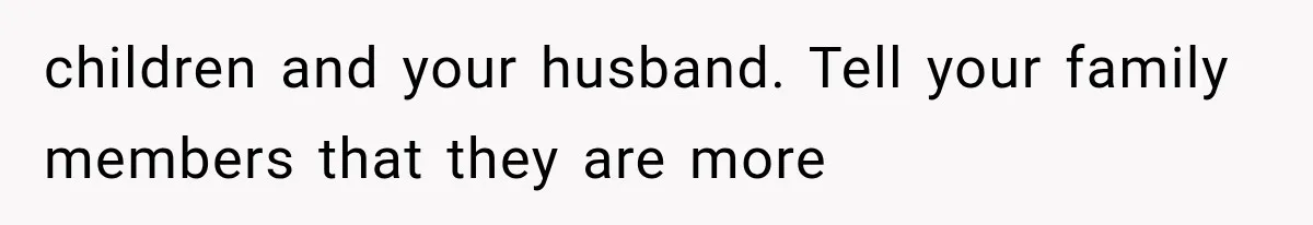 children and your husband. Tell your family members that they are more