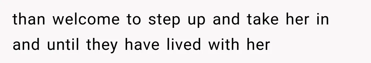 than welcome to step up and take her in and until they have lived with her