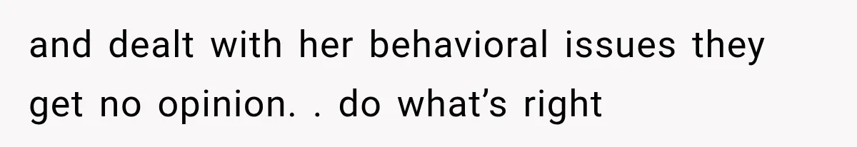 and dealt with her behavioral issues they get no opinion. . do what’s right