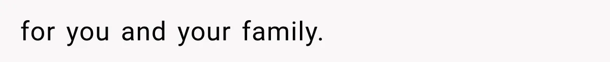 for you and your family.
