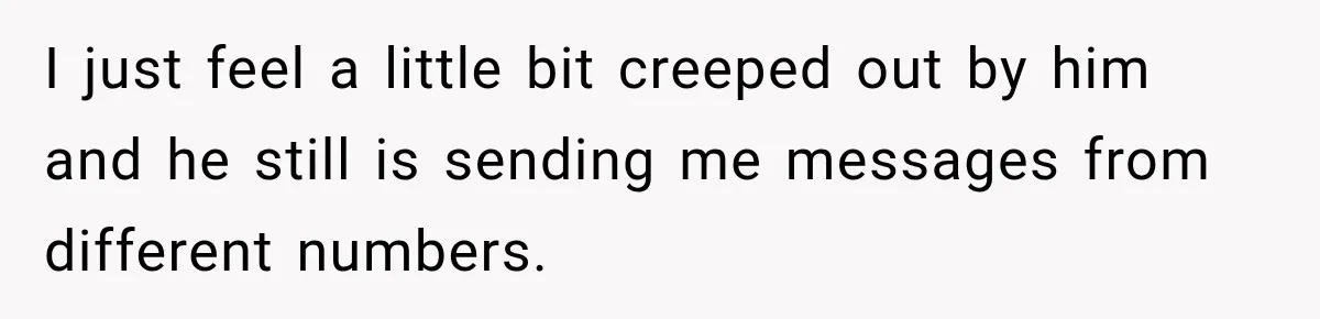 Woman Cancels After Her Date Runs Two Hours Late, Then He Starts Contacting Her Everywhere I just feel a little bit creeped out by him and he still is sending me messages from different numbers.