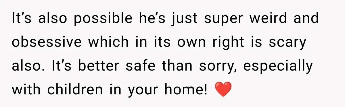 Woman Cancels After Her Date Runs Two Hours Late, Then He Starts Contacting Her Everywhere It’s also possible he’s just super weird and obsessive which in its own right is scary also. It’s better safe than sorry, especially with children in your home! ❤️