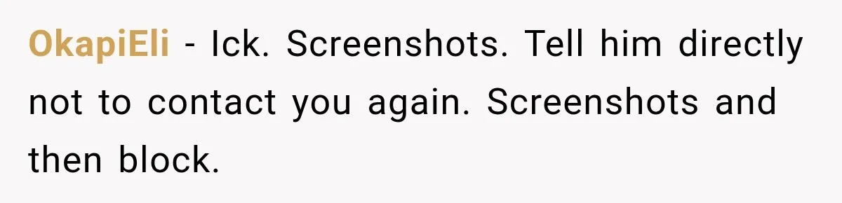 Woman Cancels After Her Date Runs Two Hours Late, Then He Starts Contacting Her Everywhere OkapiEli − Ick. Screenshots. Tell him directly not to contact you again. Screenshots and then block.