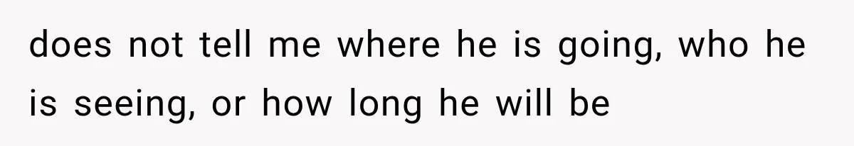 does not tell me where he is going, who he is seeing, or how long he will be