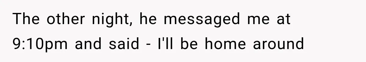 The other night, he messaged me at 9:10pm and said - I'll be home around