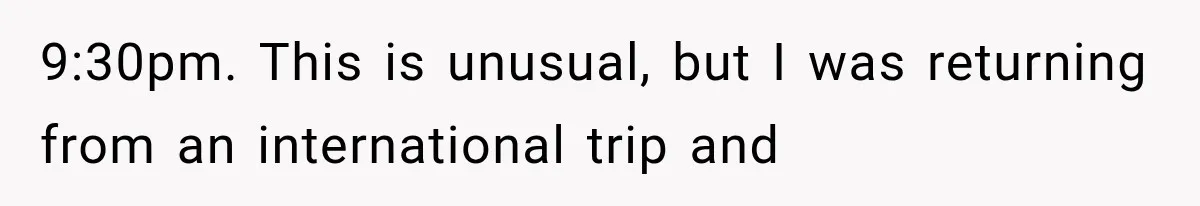 9:30pm. This is unusual, but I was returning from an international trip and