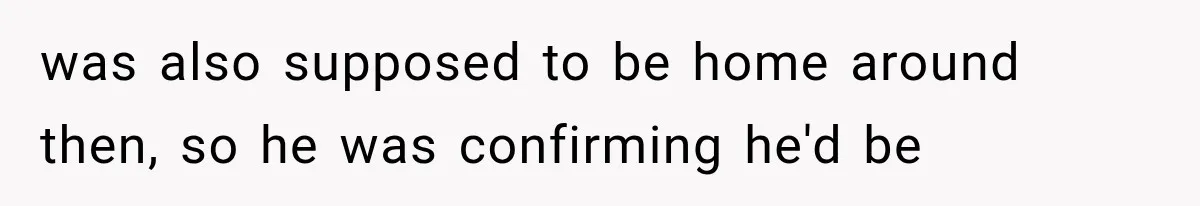 was also supposed to be home around then, so he was confirming he'd be