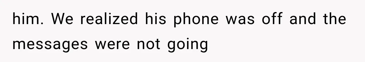 him. We realized his phone was off and the messages were not going