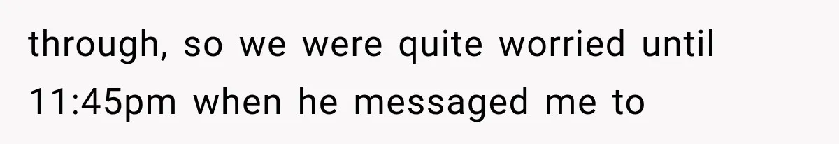 through, so we were quite worried until 11:45pm when he messaged me to
