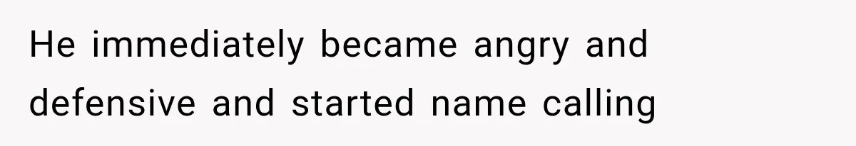 He immediately became angry and defensive and started name calling