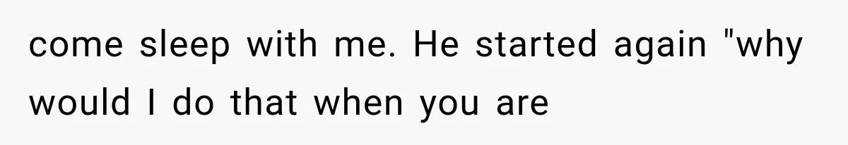 come sleep with me. He started again "why would I do that when you are