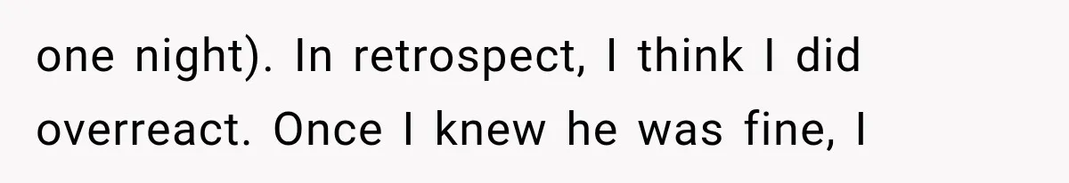 one night). In retrospect, I think I did overreact. Once I knew he was fine, I